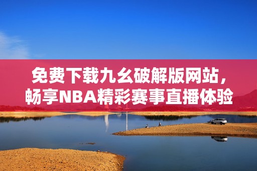 免费下载九幺破解版网站，畅享NBA精彩赛事直播体验