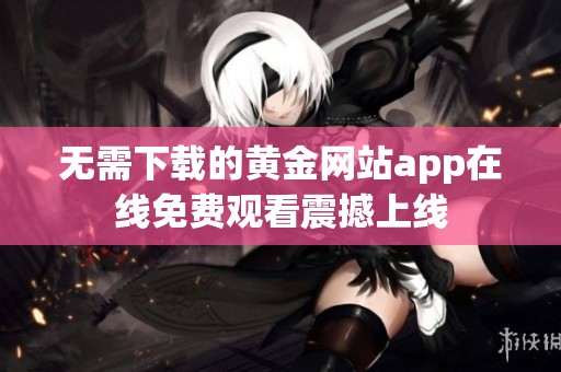 无需下载的黄金网站app在线免费观看震撼上线