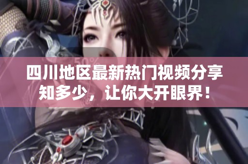 四川地区最新热门视频分享知多少，让你大开眼界！