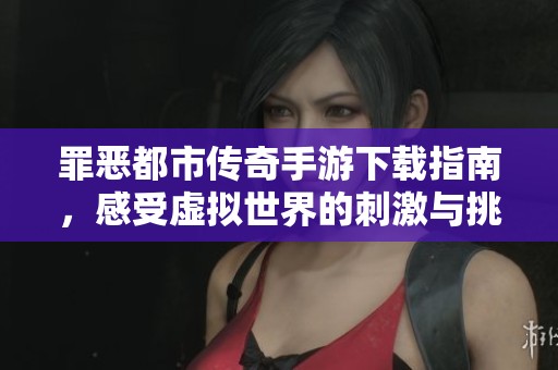 罪恶都市传奇手游下载指南，感受虚拟世界的刺激与挑战