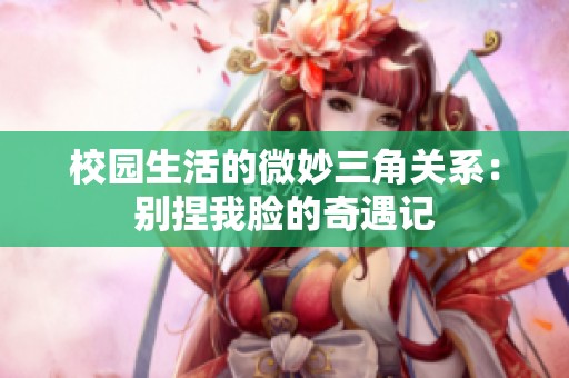 校园生活的微妙三角关系：别捏我脸的奇遇记