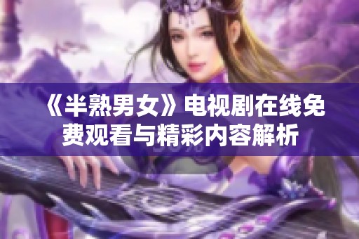 《半熟男女》电视剧在线免费观看与精彩内容解析