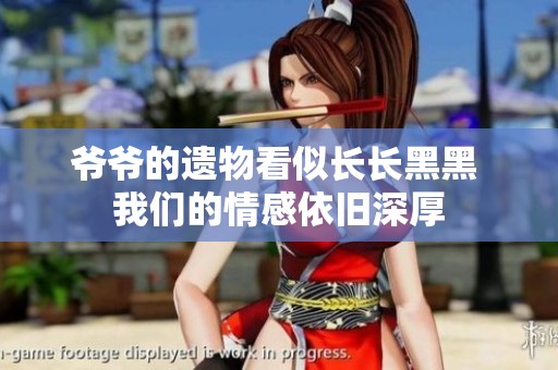 爷爷的遗物看似长长黑黑 我们的情感依旧深厚
