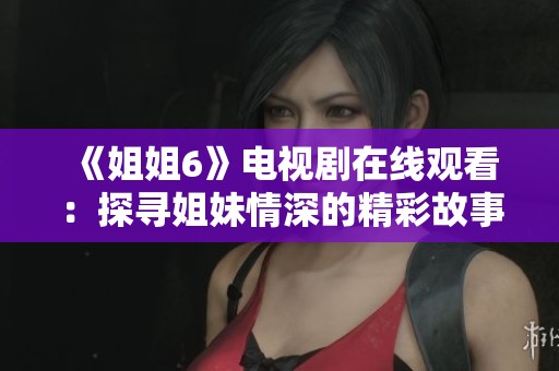 《姐姐6》电视剧在线观看：探寻姐妹情深的精彩故事与剧评