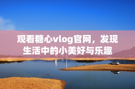 观看糖心vlog官网，发现生活中的小美好与乐趣