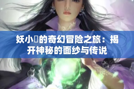 妖小槡的奇幻冒险之旅：揭开神秘的面纱与传说