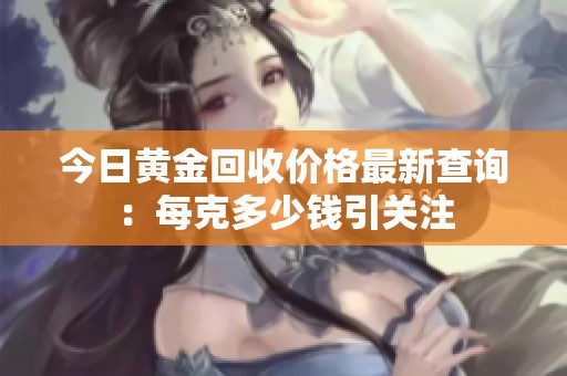 今日黄金回收价格最新查询：每克多少钱引关注