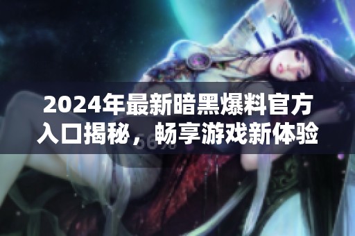 2024年最新暗黑爆料官方入口揭秘，畅享游戏新体验