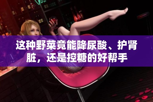 这种野菜竟能降尿酸、护肾脏，还是控糖的好帮手