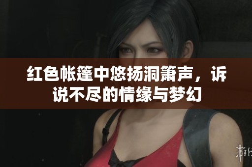 红色帐篷中悠扬洞箫声，诉说不尽的情缘与梦幻