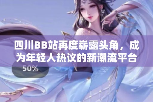 四川BB站再度崭露头角，成为年轻人热议的新潮流平台