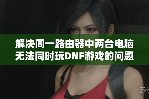 解决同一路由器中两台电脑无法同时玩DNF游戏的问题方法