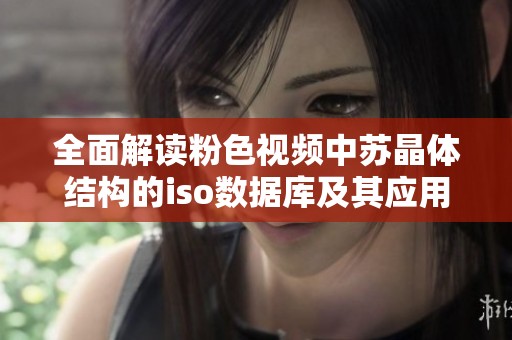 全面解读粉色视频中苏晶体结构的iso数据库及其应用优势