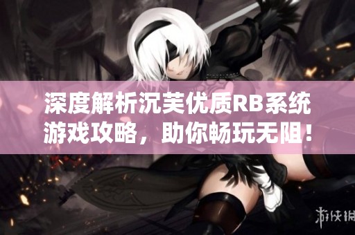 深度解析沉芙优质RB系统游戏攻略，助你畅玩无阻！