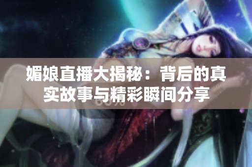 媚娘直播大揭秘：背后的真实故事与精彩瞬间分享