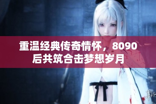 重温经典传奇情怀，8090后共筑合击梦想岁月