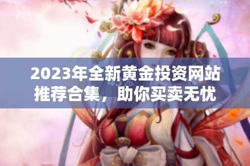 2023年全新黄金投资网站推荐合集，助你买卖无忧