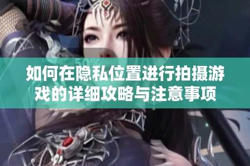 如何在隐私位置进行拍摄游戏的详细攻略与注意事项