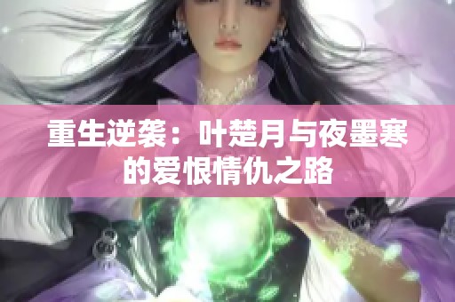 重生逆袭：叶楚月与夜墨寒的爱恨情仇之路