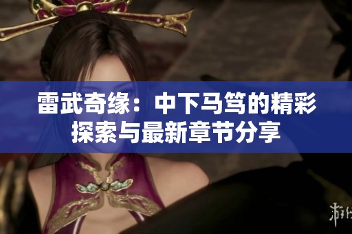 雷武奇缘：中下马笃的精彩探索与最新章节分享