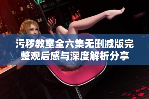 污秽教室全六集无删减版完整观后感与深度解析分享