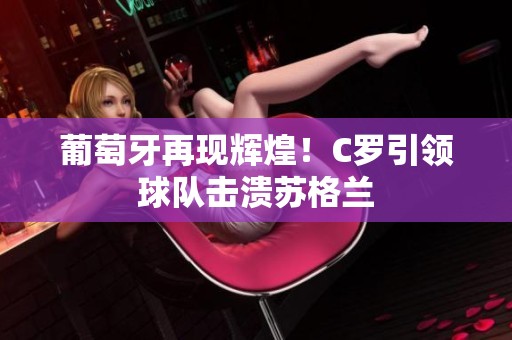 葡萄牙再现辉煌！C罗引领球队击溃苏格兰