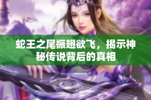 蛇王之尾振翅欲飞，揭示神秘传说背后的真相