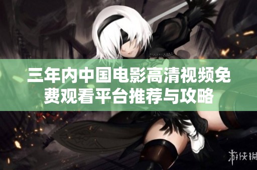 三年内中国电影高清视频免费观看平台推荐与攻略