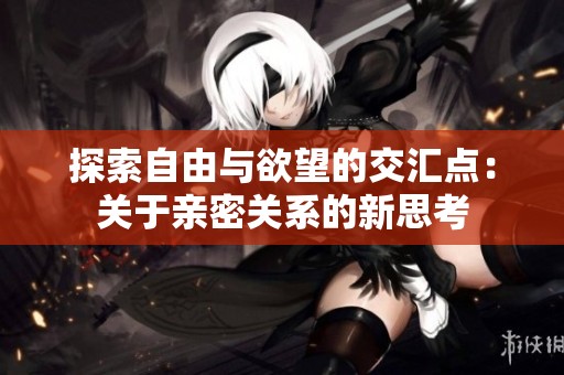 探索自由与欲望的交汇点：关于亲密关系的新思考