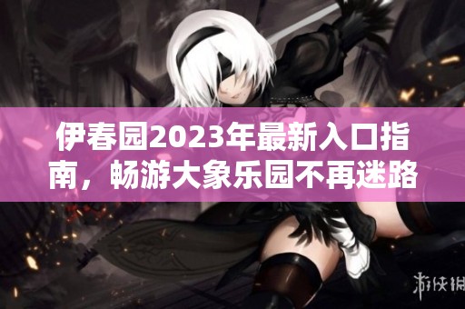 伊春园2023年最新入口指南，畅游大象乐园不再迷路