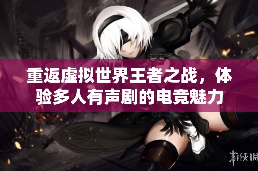 重返虚拟世界王者之战，体验多人有声剧的电竞魅力