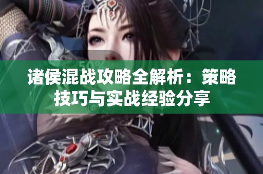 诸侯混战攻略全解析：策略技巧与实战经验分享