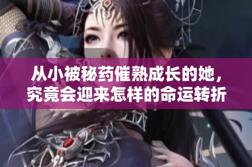 从小被秘药催熟成长的她，究竟会迎来怎样的命运转折