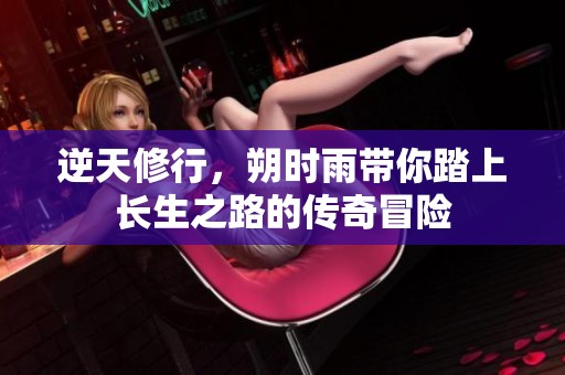 逆天修行，朔时雨带你踏上长生之路的传奇冒险