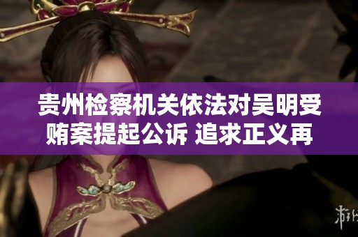 贵州检察机关依法对吴明受贿案提起公诉 追求正义再推进