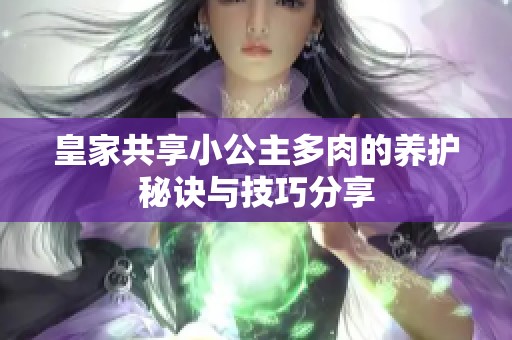 皇家共享小公主多肉的养护秘诀与技巧分享