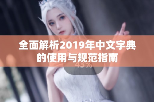 全面解析2019年中文字典的使用与规范指南