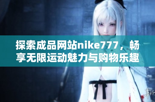 探索成品网站nike777，畅享无限运动魅力与购物乐趣