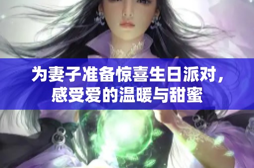 为妻子准备惊喜生日派对，感受爱的温暖与甜蜜