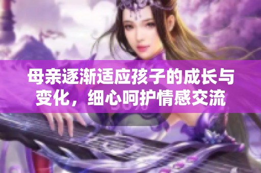 母亲逐渐适应孩子的成长与变化，细心呵护情感交流