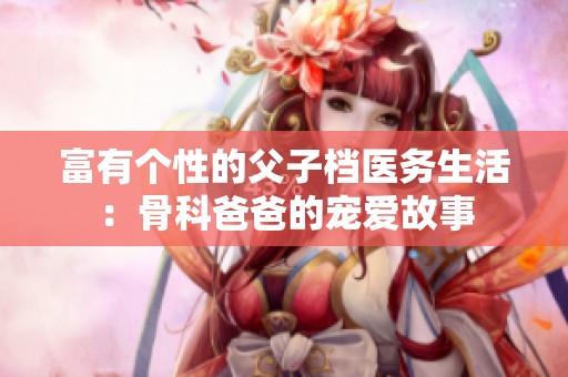 富有个性的父子档医务生活：骨科爸爸的宠爱故事
