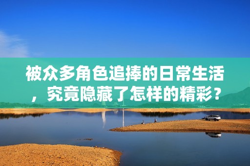 被众多角色追捧的日常生活，究竟隐藏了怎样的精彩？