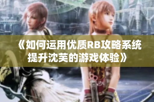 《如何运用优质RB攻略系统提升沈芙的游戏体验》