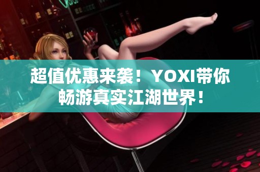 超值优惠来袭！YOXI带你畅游真实江湖世界！