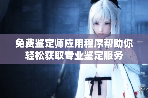 免费鉴定师应用程序帮助你轻松获取专业鉴定服务