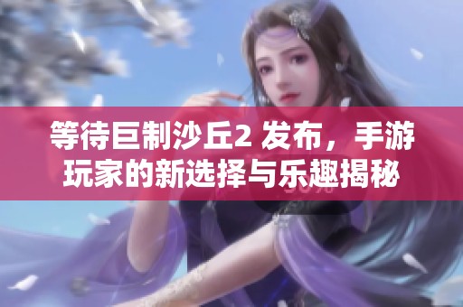 等待巨制沙丘2 发布，手游玩家的新选择与乐趣揭秘