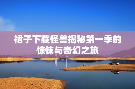 裙子下藏怪兽揭秘第一季的惊悚与奇幻之旅