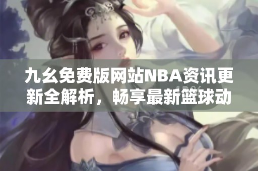 九幺免费版网站NBA资讯更新全解析，畅享最新篮球动态
