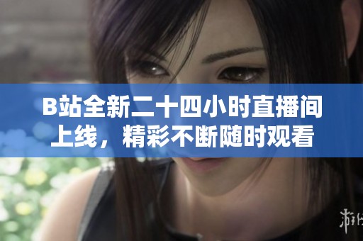 B站全新二十四小时直播间上线，精彩不断随时观看