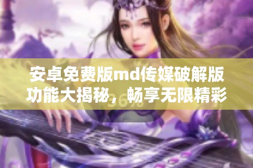 安卓免费版md传媒破解版功能大揭秘，畅享无限精彩